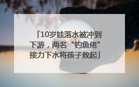 10岁娃落水被冲到下游，两名“钓鱼佬”接力下水将孩子救起