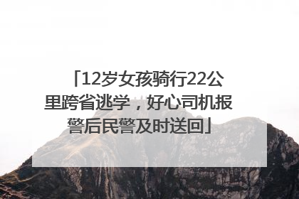 12岁女孩骑行22公里跨省逃学，好心司机报警后民警及时送回