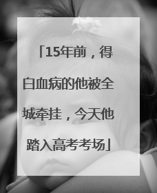 15年前，得白血病的他被全城牵挂，今天他踏入高考考场