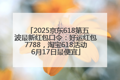 2025京东618第五波最新红包口令：好运红包7788，淘宝618活动6月17日最便宜