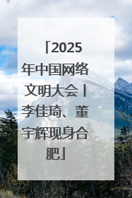 2025年中国网络文明大会丨李佳琦、董宇辉现身合肥