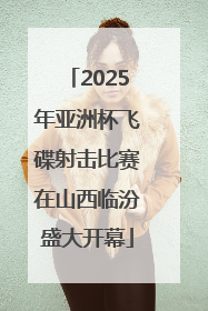 2025年亚洲杯飞碟射击比赛在山西临汾盛大开幕
