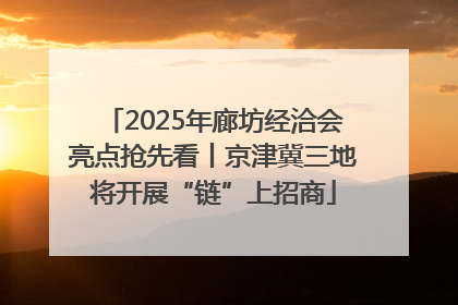 2025年廊坊经洽会亮点抢先看丨京津冀三地将开展“链”上招商