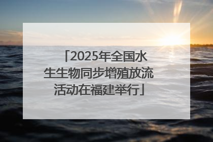 2025年全国水生生物同步增殖放流活动在福建举行