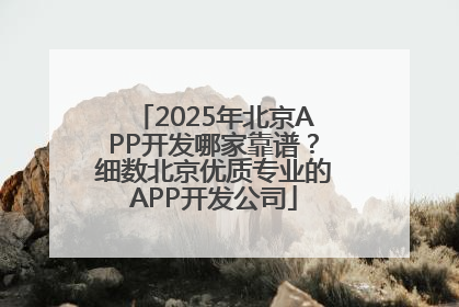 2025年北京APP开发哪家靠谱？细数北京优质专业的APP开发公司