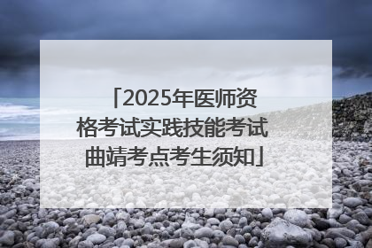 2025年医师资格考试实践技能考试曲靖考点考生须知