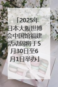 2025年日本大阪世博会中国馆福建活动周将于5月30日至6月1日举办