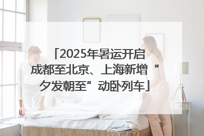 2025年暑运开启 成都至北京、上海新增“夕发朝至”动卧列车
