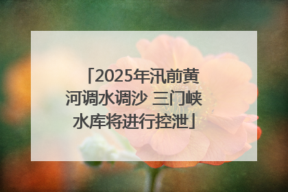 2025年汛前黄河调水调沙 三门峡水库将进行控泄