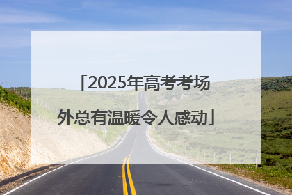 2025年高考考场外总有温暖令人感动