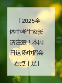 2025全体中考生家长请注意！本周日这场中招会看点十足