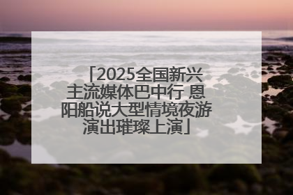 2025全国新兴主流媒体巴中行 恩阳船说大型情境夜游演出璀璨上演