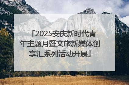 2025安庆新时代青年主题月暨文旅新媒体创享汇系列活动开展
