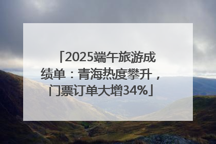 2025端午旅游成绩单：青海热度攀升，门票订单大增34%