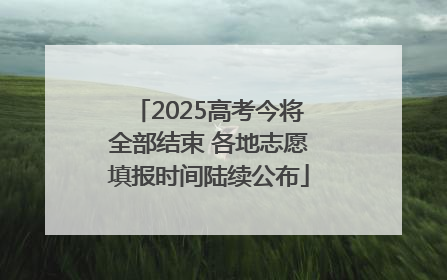 2025高考今将全部结束 各地志愿填报时间陆续公布
