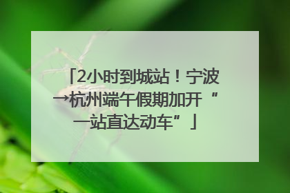 2小时到城站！宁波→杭州端午假期加开“一站直达动车”