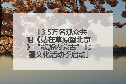 3.5万名观众共唱《站在草原望北京》“歌游内蒙古”北疆文化活动季启动