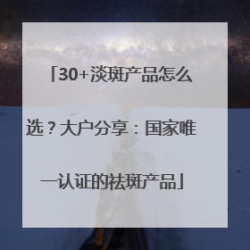 30+淡斑产品怎么选？大户分享：国家唯一认证的祛斑产品