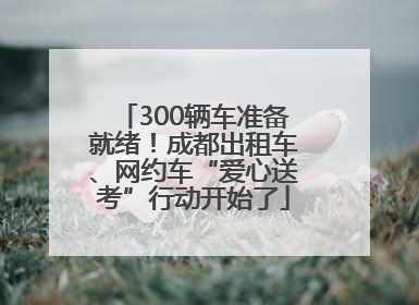 300辆车准备就绪！成都出租车、网约车“爱心送考”行动开始了