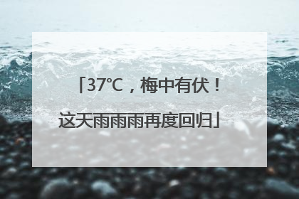 37℃，梅中有伏！这天雨雨雨再度回归