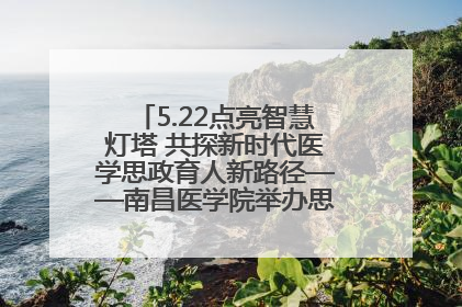 5.22点亮智慧灯塔 共探新时代医学思政育人新路径——南昌医学院举办思政教育建设研讨会