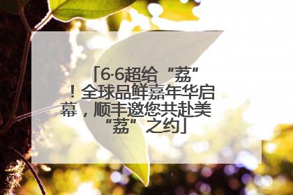 6·6超给“荔”！全球品鲜嘉年华启幕，顺丰邀您共赴美“荔”之约