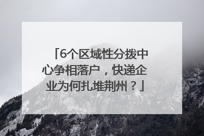 6个区域性分拨中心争相落户，快递企业为何扎堆荆州？