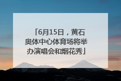 6月15日，黄石奥体中心体育场将举办演唱会和烟花秀