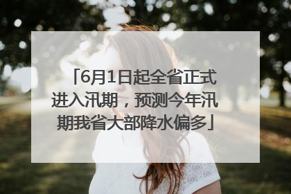 6月1日起全省正式进入汛期，预测今年汛期我省大部降水偏多