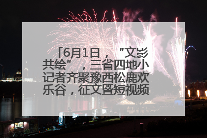 6月1日，“文影共绘”，三省四地小记者齐聚豫西松鹿欢乐谷，征文暨短视频大赛精彩启幕！