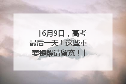 6月9日，高考最后一天！这些重要提醒请留意！