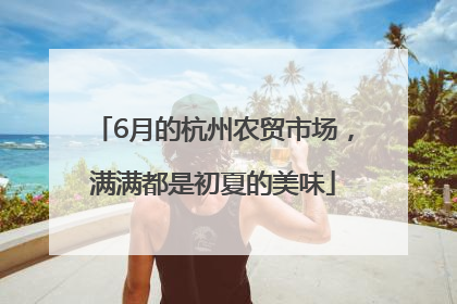 6月的杭州农贸市场，满满都是初夏的美味