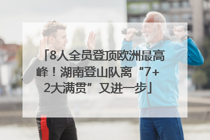 8人全员登顶欧洲最高峰！湖南登山队离“7+2大满贯”又进一步