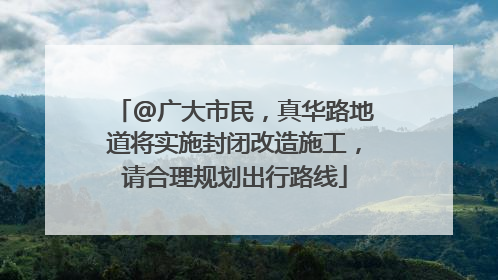 @广大市民，真华路地道将实施封闭改造施工，请合理规划出行路线