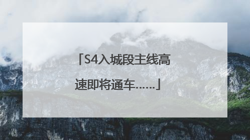 S4入城段主线高速即将通车……
