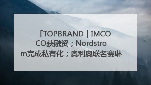 TOPBRAND｜IMCOCO获融资；Nordstrom完成私有化；奥利奥联名赛琳娜；Zara母公司高管洗牌