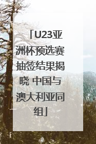 U23亚洲杯预选赛抽签结果揭晓 中国与澳大利亚同组